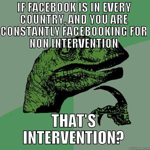 IF FACEBOOK IS IN EVERY COUNTRY, AND YOU ARE CONSTANTLY FACEBOOKING FOR NON INTERVENTION THAT'S INTERVENTION? Philosoraptor
