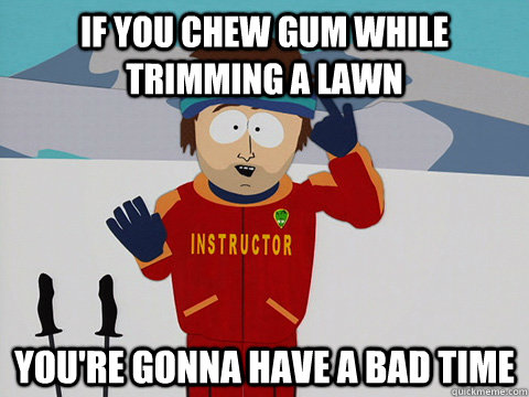 If you chew gum while trimming a lawn you're gonna have a bad time  Youre gonna have a bad time