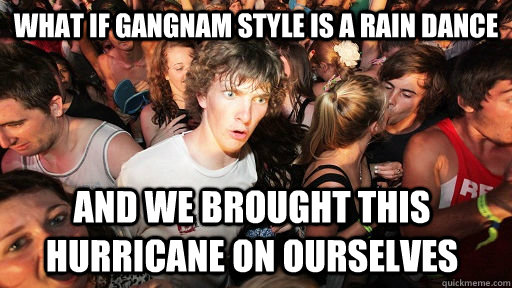 What if gangnam style is a rain dance And we brought this hurricane on ourselves  Sudden Clarity Clarence