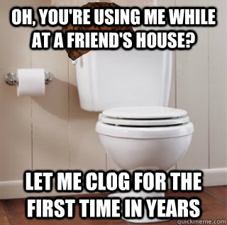 Oh, you're using me while at a friend's house? Let me clog for the first time in years  Scumbag Toilet