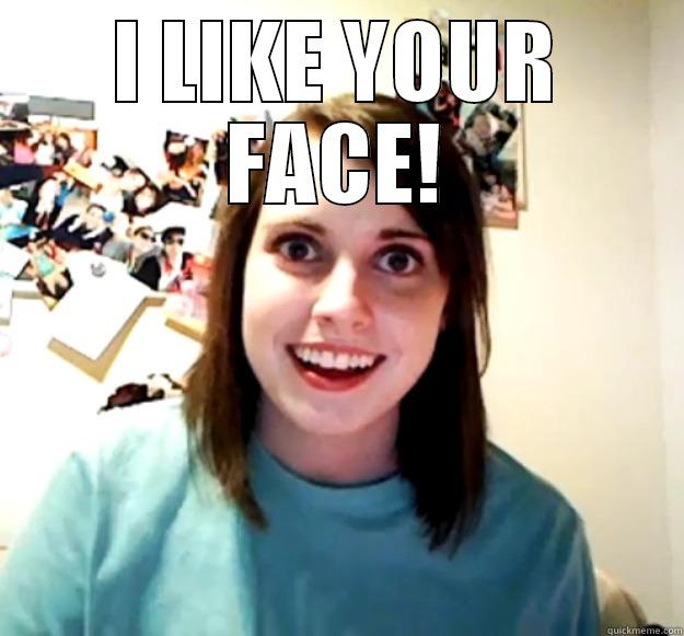 I like you face - I LIKE YOUR FACE!  Overly Attached Girlfriend