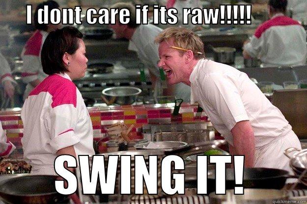 I don't care if its raw -       I DONT CARE IF ITS RAW!!!!!              SWING IT! Gordon Ramsay