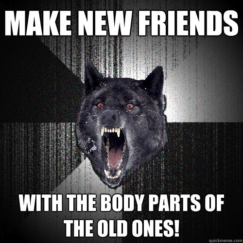 Make new friends With the body parts of the old ones!  Insanity Wolf