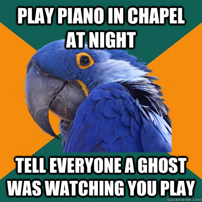 Play piano in chapel at night Tell everyone a ghost was watching you play  Paranoid Parrot