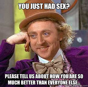 You just had sex? Please tell us about how you are so much better than everyone else...  Condescending Wonka