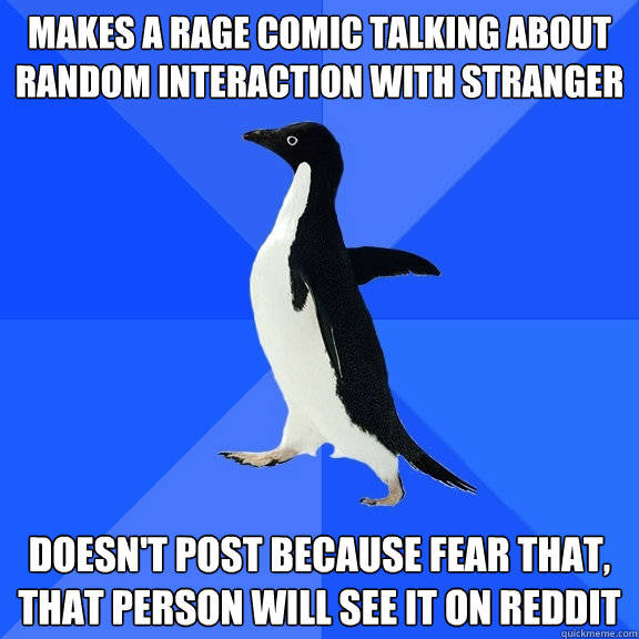 Makes a rage comic talking about random interaction with stranger doesn't post because fear that, that person will see it on reddit  Socially Awkward Penguin