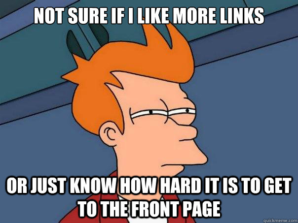 Not sure if i like more links or just know how hard it is to get to the front page  Futurama Fry