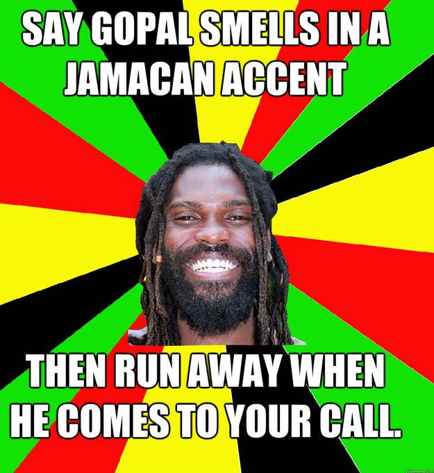 say gopal smells in a jamacan accent then run away when he comes to your call.  Jamaican Man