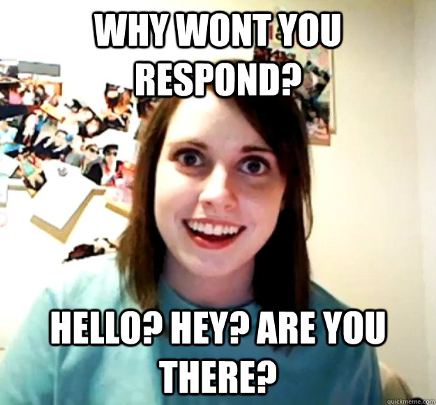 Why wont you respond? Hello? Hey? Are you there? - Why wont you respond? Hello? Hey? Are you there?  Overly Attached Girlfriend