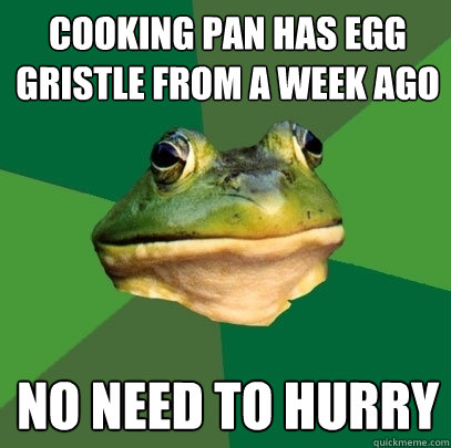 cooking pan has egg gristle from a week ago no need to hurry  Foul Bachelor Frog