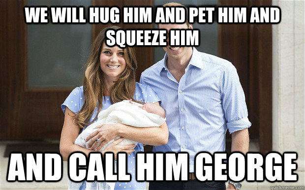We will hug him and pet him and squeeze him and call him george - We will hug him and pet him and squeeze him and call him george  George!