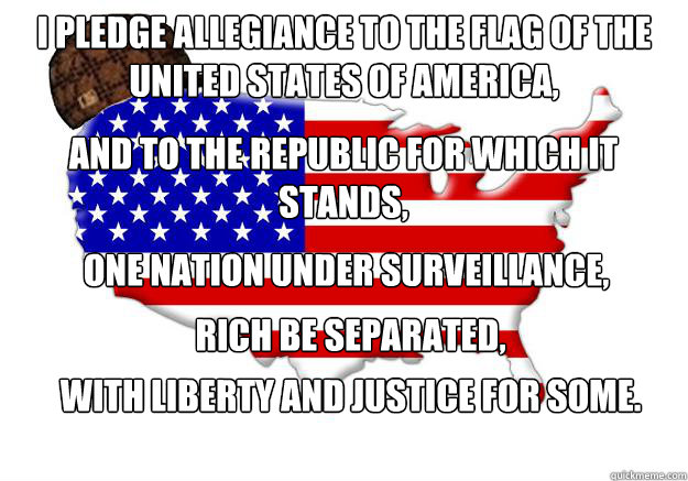 I pledge allegiance to the flag of the United States of America,  and to the republic for which it stands,  one nation under surveillance,  Rich be separated, with liberty and justice for some.  Scumbag america