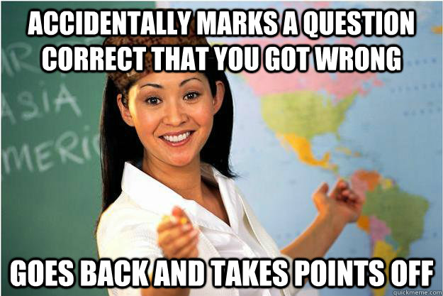 accidentally marks a question correct that you got wrong goes back and takes points off  Scumbag Teacher