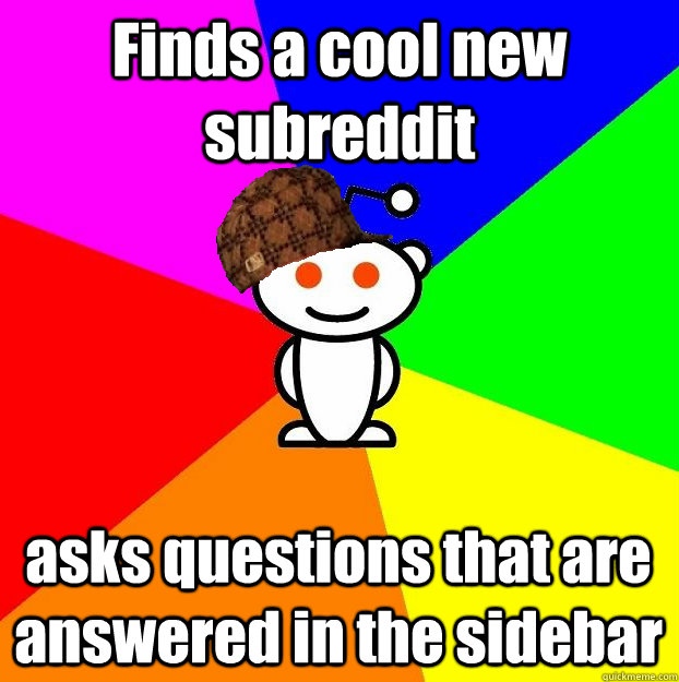 Finds a cool new subreddit asks questions that are answered in the sidebar  Scumbag Redditor