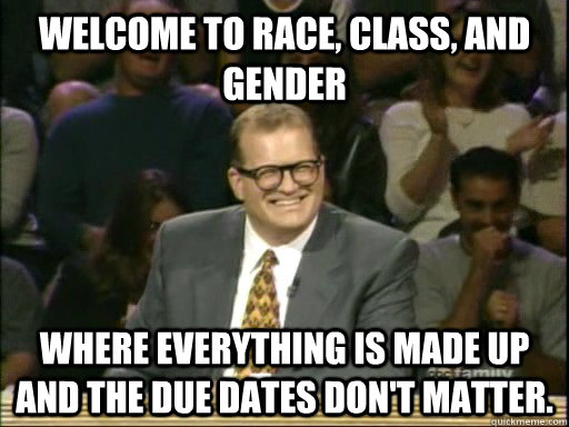 Welcome to Race, Class, and Gender Where everything is made up and the due dates don't matter.  Drew Carey Whose Line