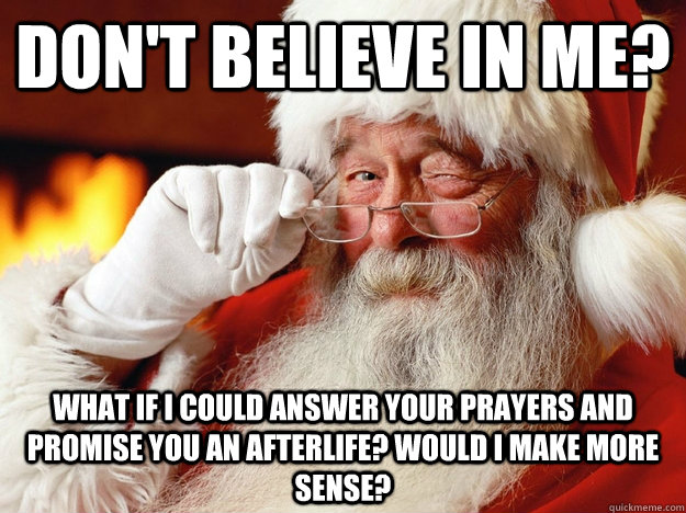 Don't believe in me? What if I could answer your prayers and promise you an afterlife? Would I make more sense? - Don't believe in me? What if I could answer your prayers and promise you an afterlife? Would I make more sense?  Good Guy Santa