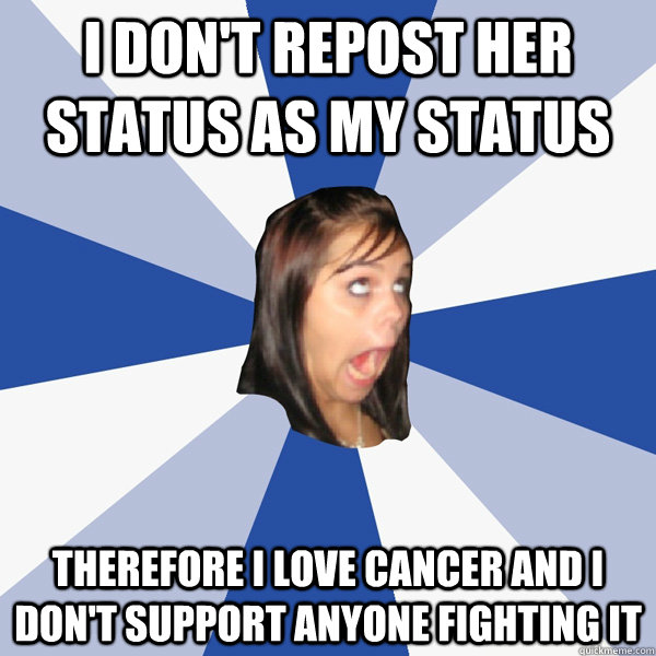 I DON'T REPOST HER STATUS AS MY STATUS THEREFORE I LOVE CANCER AND i DON'T SUPPORT ANYONE FIGHTING IT  Annoying Facebook Girl