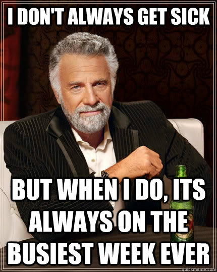 I don't always get sick but when i do, Its always on the busiest week ever  The Most Interesting Man In The World