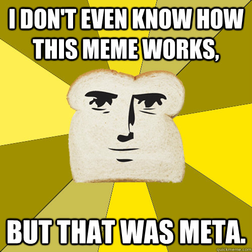 I don't even know how this meme works, but that was meta.  Breadfriend