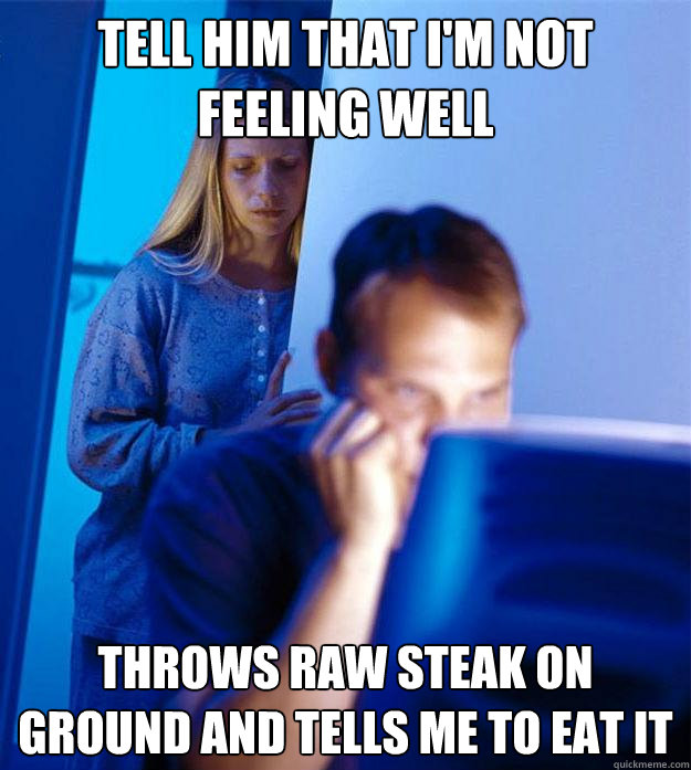 Tell Him that i'm not feeling well Throws raw steak on ground and tells me to eat it  Redditors Wife
