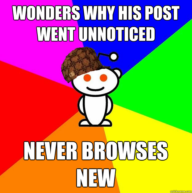 Wonders why his post went unnoticed Never browses new  Scumbag Redditor