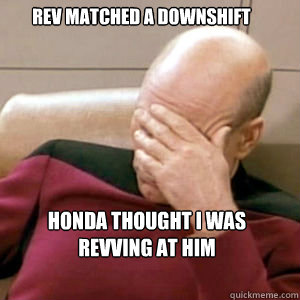 Rev matched a downshift Honda thought I was revving at him  FacePalm
