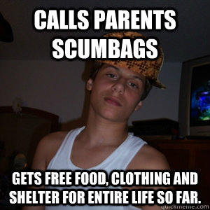 Calls parents scumbags gets free food, clothing and shelter for entire life so far. - Calls parents scumbags gets free food, clothing and shelter for entire life so far.  Scumbag Teenager