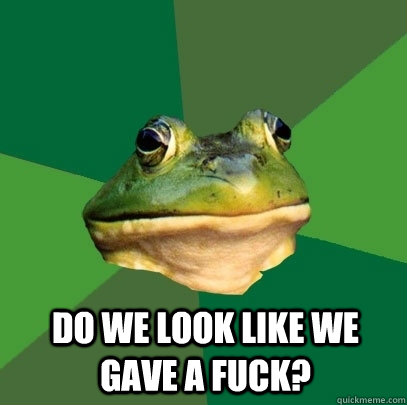  Do we look like we gave a fuck?  Foul Bachelor Frog