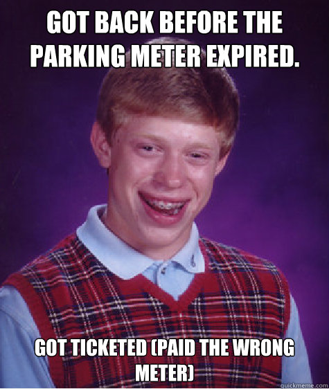 Got back before the parking meter expired.  Got ticketed (paid the wrong meter)  Bad Luck Brian