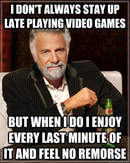 I don't always stay up late playing video games but when I do i enjoy every last minute of it and feel no remorse - I don't always stay up late playing video games but when I do i enjoy every last minute of it and feel no remorse  The Most Interesting Man In The World