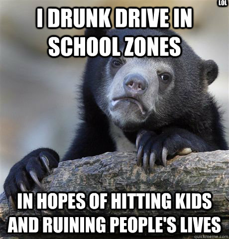 i drunk drive in school zones in hopes of hitting kids and ruining people's lives lol - i drunk drive in school zones in hopes of hitting kids and ruining people's lives lol  Confession Bear