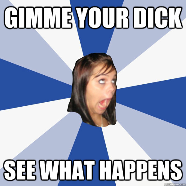 Gimme Your Dick See What Happens - Gimme Your Dick See What Happens  Annoying Facebook Girl