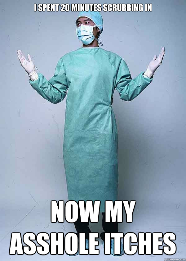 I Spent 20 minutes scrubbing in Now my asshole itches  