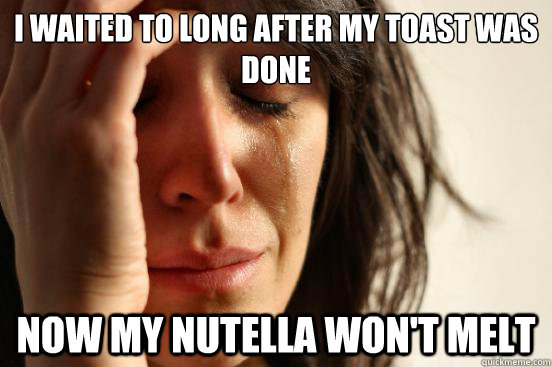 I waited to long after my toast was done now my nutella won't melt  First World Problems