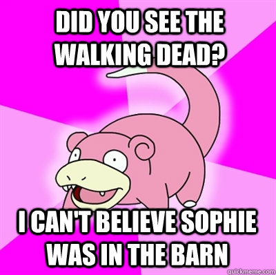 Did you see the walking dead? i can't believe Sophie was in the barn   