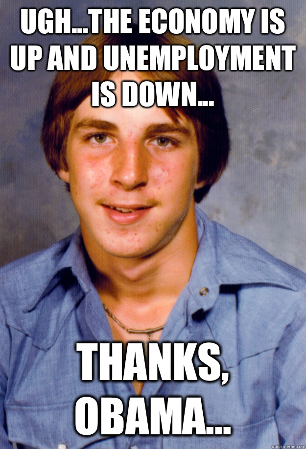 Ugh...the economy is up and unemployment is down... Thanks, Obama...  Old Economy Steven