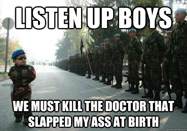 Listen up boys We must kill the doctor that slapped my ass at birth  Army child