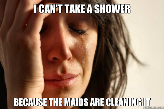 I can't take a shower
 Because the maids are cleaning it   First World Problems