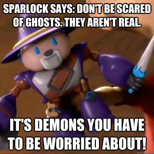 Sparlock Says: Don't be scared of ghosts. They aren't real. It's demons you have to be worried about!  Sparlock