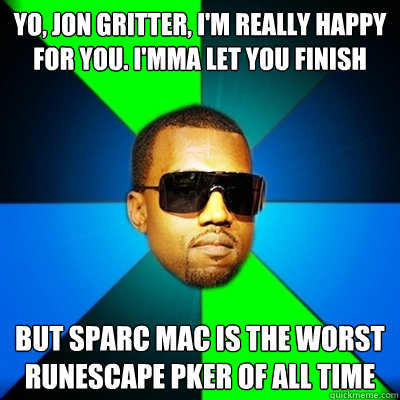 Yo, jon gritter, I'm really happy for you. I'mma let you finish But sparc mac is the worst  runescape pker of all time  Interrupting Kanye