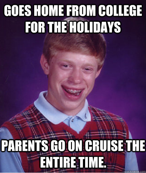 Goes home from college for the holidays Parents go on cruise the entire time.  Bad Luck Brian