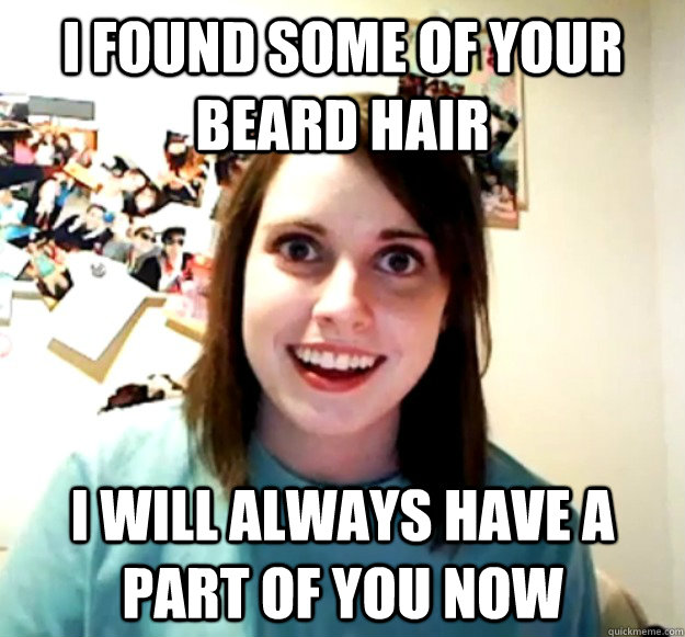 I found some of your beard hair I will always have a part of you now - I found some of your beard hair I will always have a part of you now  Overly Attached Girlfriend