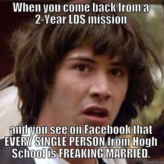 WHEN YOU COME BACK FROM A 2-YEAR LDS MISSION AND YOU SEE ON FACEBOOK THAT EVERY SINGLE PERSON FROM HOGH SCHOOL IS FREAKING MARRIED. conspiracy keanu