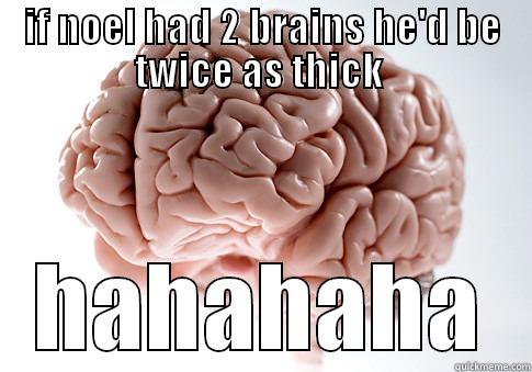IF NOEL HAD 2 BRAINS HE'D BE TWICE AS THICK  HAHAHAHA Scumbag Brain