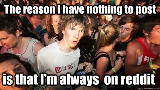 The reason I have nothing to post  is that I'm always  on reddit  Sudden Clarity Clarence