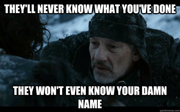 They'll never know what you've done They won't even know your damn name - They'll never know what you've done They won't even know your damn name  How I imagine someone feels when they create a meme