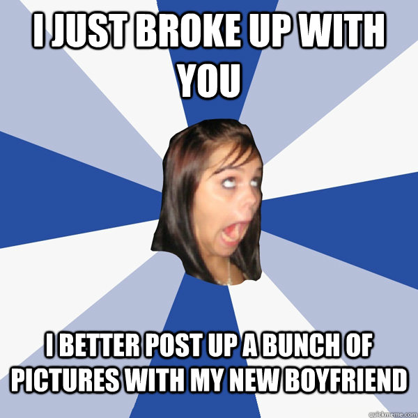 I just broke up with you I better post up a bunch of pictures with my new boyfriend - I just broke up with you I better post up a bunch of pictures with my new boyfriend  Annoying Facebook Girl