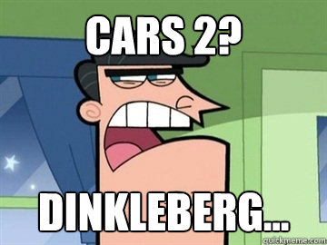Cars 2? Dinkleberg...   Dinkleberg