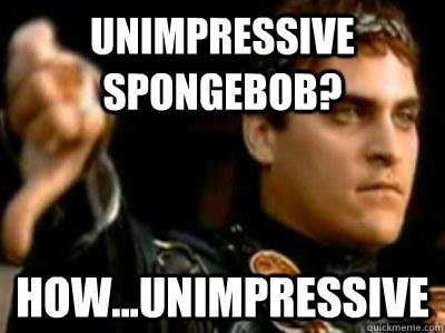 unimpressive spongebob? how...unimpressive - unimpressive spongebob? how...unimpressive  Downvoting Roman