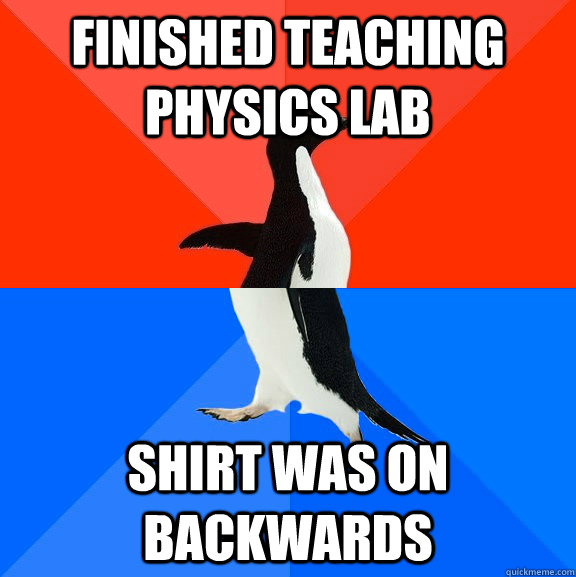 Finished teaching Physics lab Shirt was on backwards  Socially Awesome Awkward Penguin